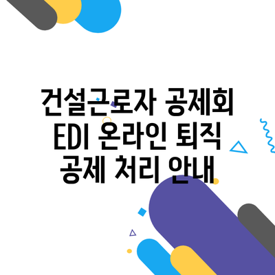 건설근로자 공제회 EDI 온라인 퇴직 공제 처리 안내