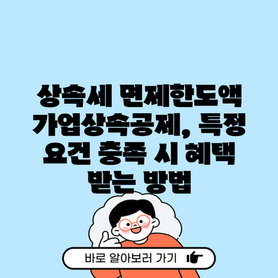 상속세 면제한도액 가업상속공제, 특정 요건 충족 시 혜택 받는 방법