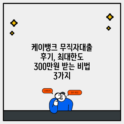 케이뱅크 무직자대출 후기, 최대한도 300만원 받는 비법 3가지