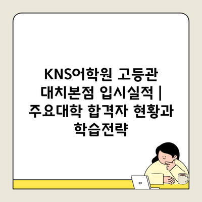 KNS어학원 고등관 대치본점 입시실적 | 주요대학 합격자 현황과 학습전략