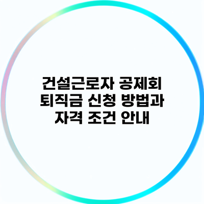 건설근로자 공제회 퇴직금 신청 방법과 자격 조건 안내