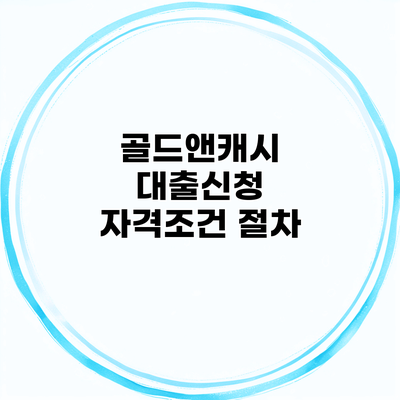 골드앤캐시 대출신청 자격조건 절차