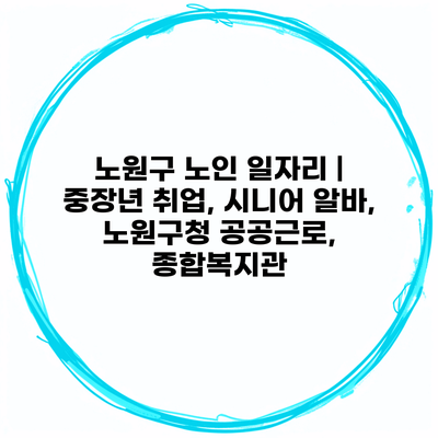 노원구 노인 일자리 | 중장년 취업, 시니어 알바, 노원구청 공공근로, 종합복지관