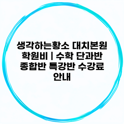 생각하는황소 대치본원 학원비 | 수학 단과반 종합반 특강반 수강료 안내