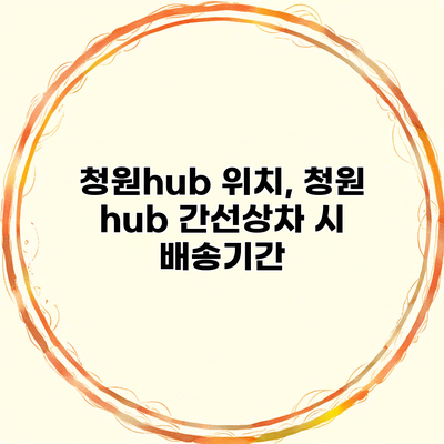 청원hub 위치, 청원 hub 간선상차 시 배송기간