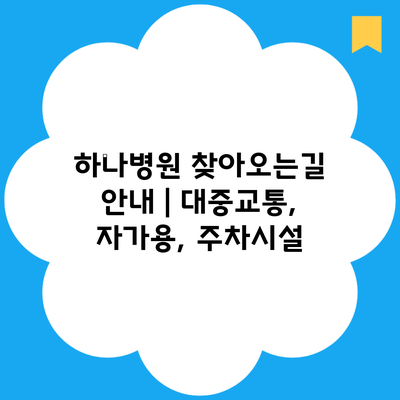 하나병원 찾아오는길 안내 | 대중교통, 자가용, 주차시설