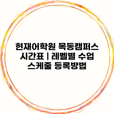 현재어학원 목동캠퍼스 시간표 | 레벨별 수업 스케줄 등록방법