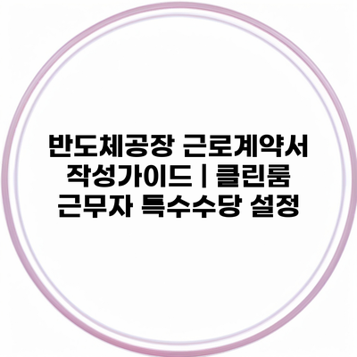 반도체공장 근로계약서 작성가이드 | 클린룸 근무자 특수수당 설정