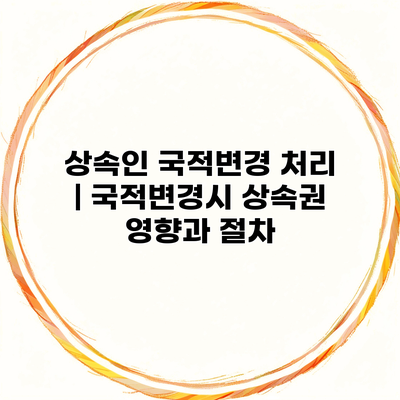 상속인 국적변경 처리 | 국적변경시 상속권 영향과 절차