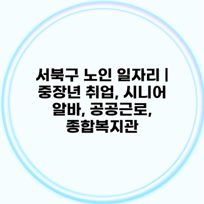 서북구 노인 일자리 | 중장년 취업, 시니어 알바, 공공근로, 종합복지관