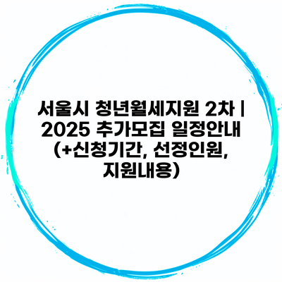 서울시 청년월세지원 2차 | 2025 추가모집 일정안내 (+신청기간, 선정인원, 지원내용)