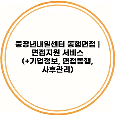 중장년내일센터 동행면접 | 면접지원 서비스 (+기업정보, 면접동행, 사후관리)