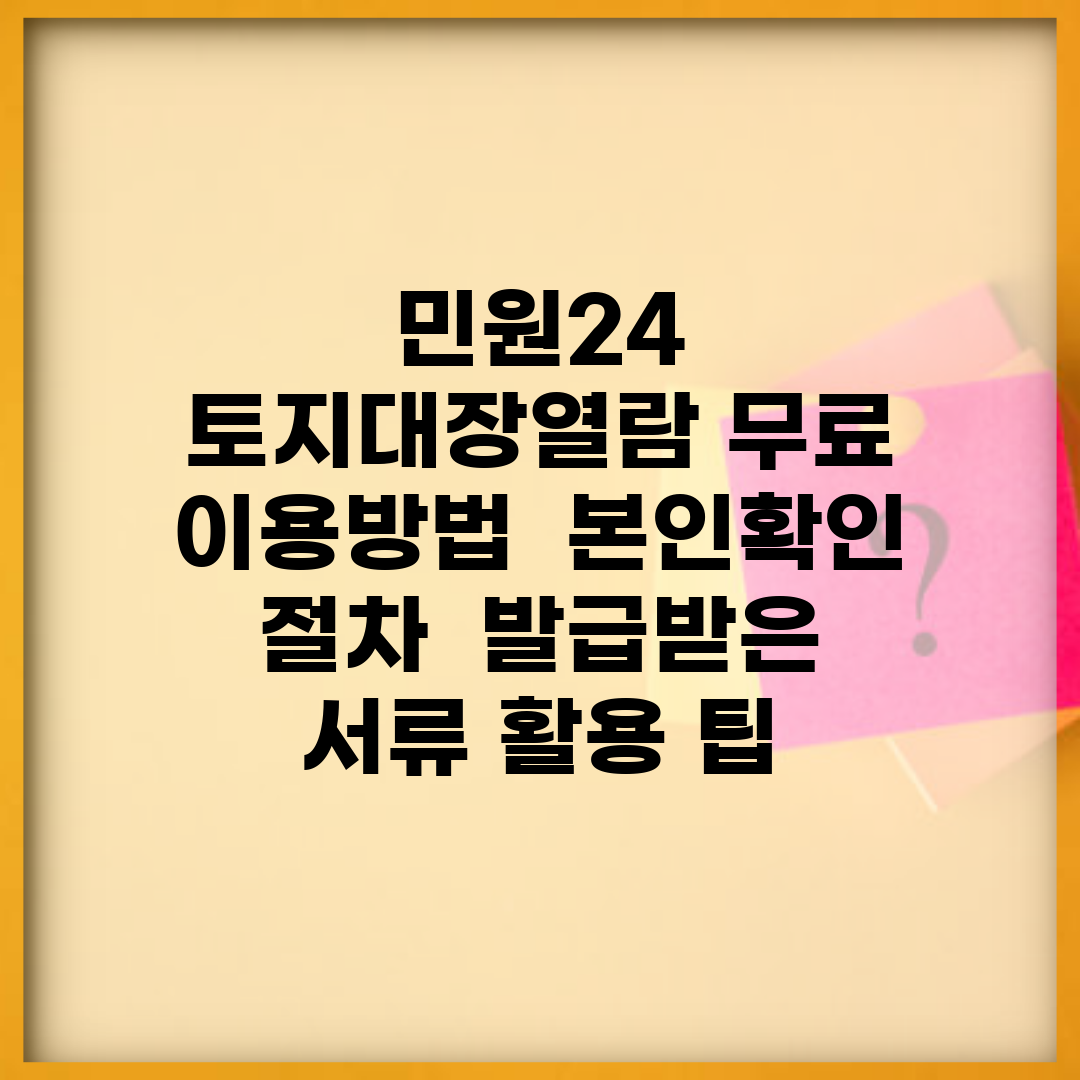 민원24 토지대장열람 무료 이용방법 | 본인확인 절차 | 발급받은 서류 활용 팁