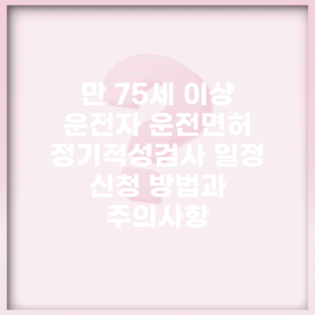 만 75세 이상 운전자 운전면허 정기적성검사 일정 | 신청 방법과 주의사항