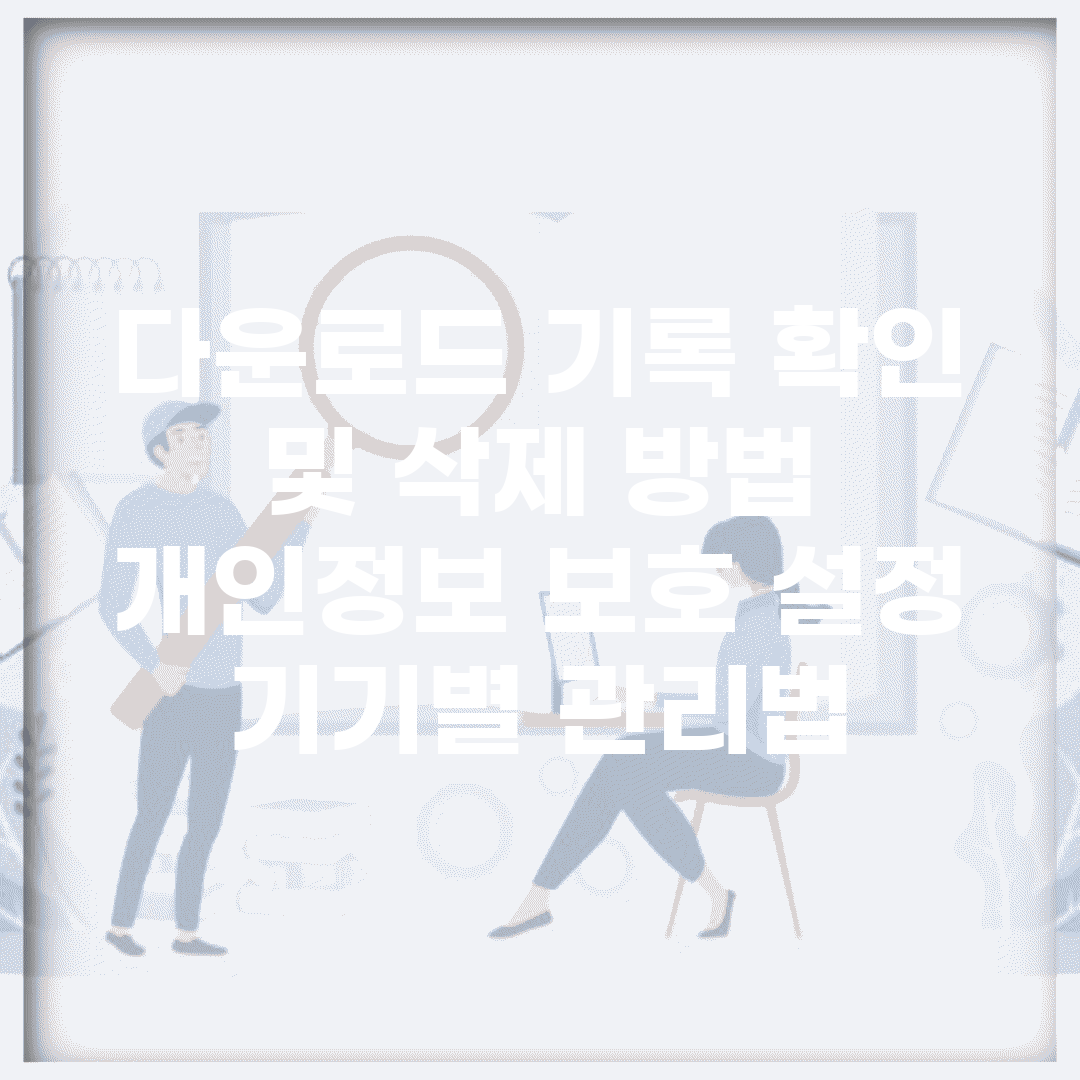 다운로드 기록 확인 및 삭제 방법 | 개인정보 보호 설정 | 기기별 관리법