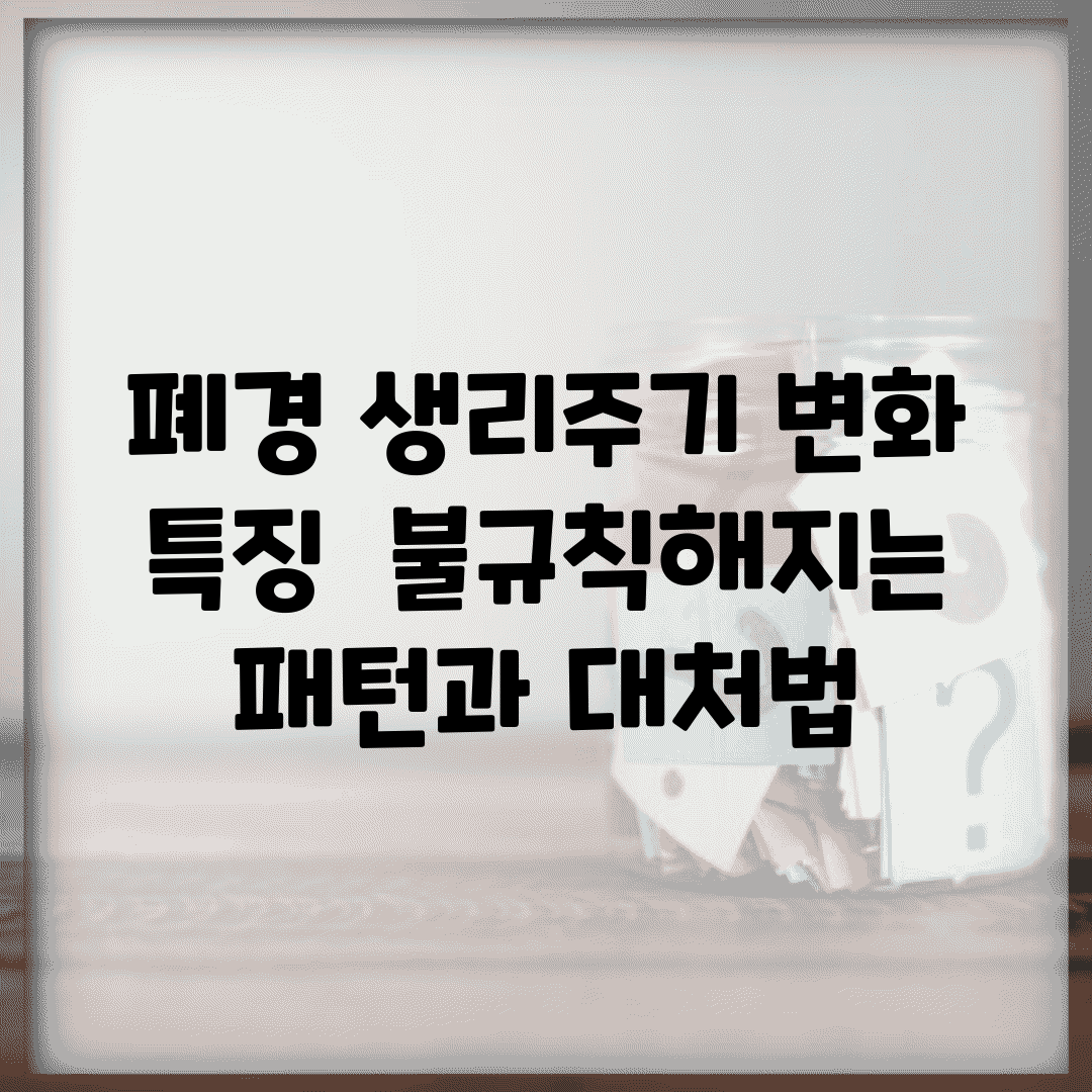 폐경 생리주기 변화 특징 | 불규칙해지는 패턴과 대처법