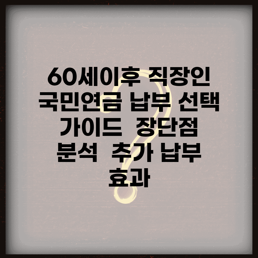 60세이후 직장인 국민연금 납부 선택 가이드 | 장단점 분석 | 추가 납부 효과